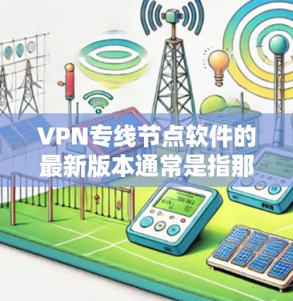 VPN专线节点软件的最新版本通常是指那些功能强大、兼容性和用户友好的软件。以下是一些最常用的VPN软件版本,供您参考 VPN专线节点软件的最新版本通常是指那些功能强大、兼容性和用户友好的软件。以下是一些最常用的VPN软件版本,供您参考