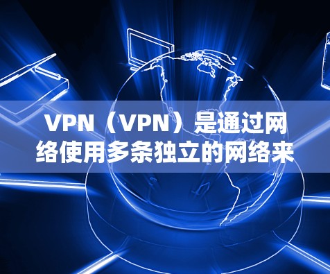 VPN（VPN）是通过网络使用多条独立的网络来实现的，通常用来保护个人隐私或访问国家网络服务。VPN能够帮助用户在保持隐私的同时，获得更好的网络体验，包括更快的连接速度和更稳定的网络