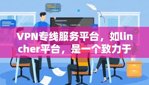 VPN专线服务平台,如lincher平台,是一个致力于提供安全、可靠的VPN服务的综合平台。以下是对lincher平台的详细介绍 VPN专线服务平台,如lincher平台,是一个致力于提供安全、可靠的VPN服务的综合平台。以下是对lincher平台的详细介绍