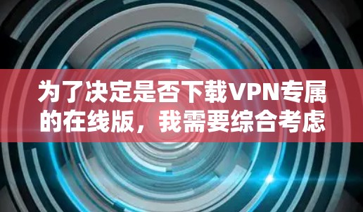 为了决定是否下载VPN专属的在线版,我需要综合考虑以下几个方面 为了决定是否下载VPN专属的在线版,我需要综合考虑以下几个方面