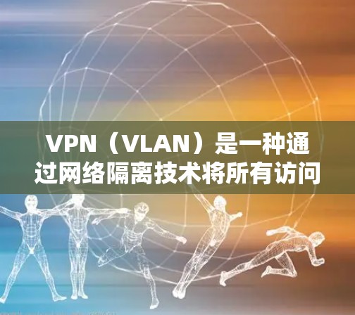VPN（VLAN）是一种通过网络隔离技术将所有访问网络地址的计算机分成不同的网络，以防止未经授权的访问。VPN可以用于保护个人或企业在互联网上的访问，防止未经授权的访问、隐私泄露、网络攻击等