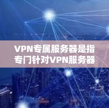 VPN专属服务器是指专门针对VPN服务器的网站或工具,旨在帮助用户更好地管理、使用和维护VPN连接中的服务器。以下是一些关于VPN专属服务器的建议和信息 VPN专属服务器是指专门针对VPN服务器的网站或工具,旨在帮助用户更好地管理、使用和维护VPN连接中的服务器。以下是一些关于VPN专属服务器的建议和信息