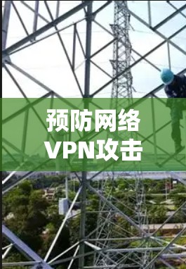 预防网络VPN攻击的实用指南 预防网络VPN攻击的实用指南