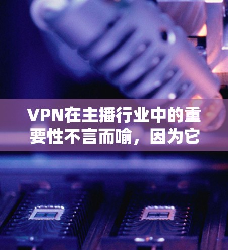 VPN在主播行业中的重要性不言而喻，因为它为主播提供了稳定的网络环境，确保直播顺利进行。以下是关于VPN在主播中的主要使用情况的详细分析