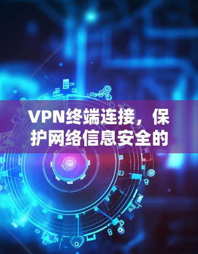 VPN终端连接，保护网络信息安全的关键手段