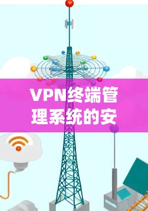 VPN终端管理系统的安全性与安全性能分析 VPN终端管理系统的安全性与安全性能分析
