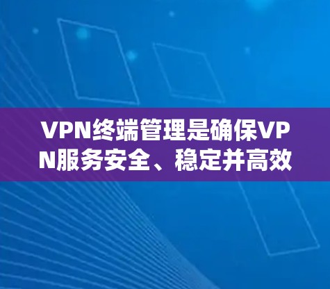 VPN终端管理是确保VPN服务安全、稳定并高效使用的关键步骤。以下是一些系统的知识和步骤,帮助你更好地管理你的VPN终端 VPN终端管理是确保VPN服务安全、稳定并高效使用的关键步骤。以下是一些系统的知识和步骤,帮助你更好地管理你的VPN终端