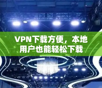 VPN下载方便,本地用户也能轻松下载 VPN下载方便,本地用户也能轻松下载