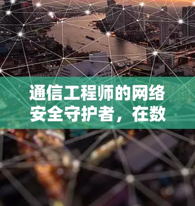 通信工程师的网络安全守护者,在数字时代守护数据安全的使命 通信工程师的网络安全守护者,在数字时代守护数据安全的使命