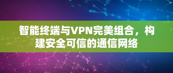 智能终端与VPN完美组合,构建安全可信的通信网络 智能终端与VPN完美组合,构建安全可信的通信网络