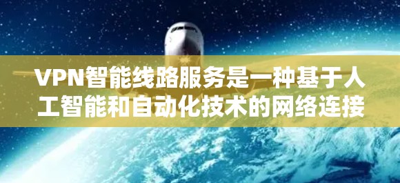 VPN智能线路服务是一种基于人工智能和自动化技术的网络连接解决方案,旨在提升用户在外部网络上的用户体验。以下是对该服务的详细分析和总结 VPN智能线路服务是一种基于人工智能和自动化技术的网络连接解决方案,旨在提升用户在外部网络上的用户体验。以下是对该服务的详细分析和总结