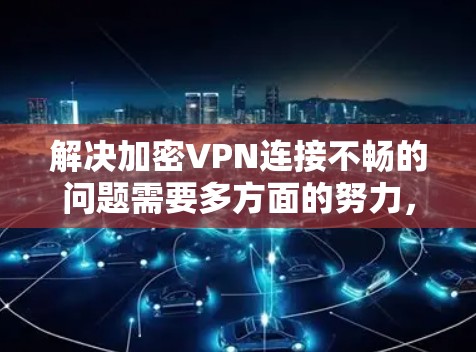 解决加密VPN连接不畅的问题需要多方面的努力,以下是一些步骤的建议 解决加密VPN连接不畅的问题需要多方面的努力,以下是一些步骤的建议