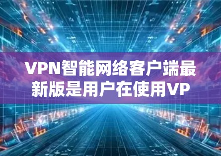 VPN智能网络客户端最新版是用户在使用VPN过程中可能关注的热门应用,旨在提供更便捷、高效的网络管理功能。以下是基于上述思考的详细分步解释 VPN智能网络客户端最新版是用户在使用VPN过程中可能关注的热门应用,旨在提供更便捷、高效的网络管理功能。以下是基于上述思考的详细分步解释