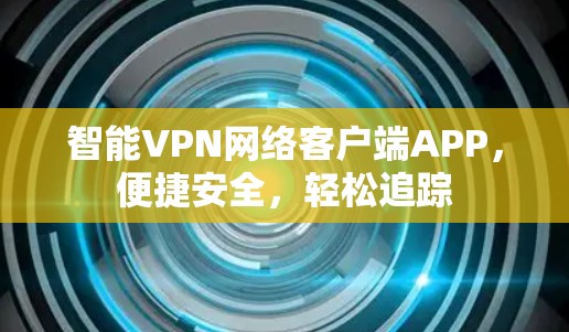 智能VPN网络客户端APP,便捷安全,轻松追踪 智能VPN网络客户端APP,便捷安全,轻松追踪