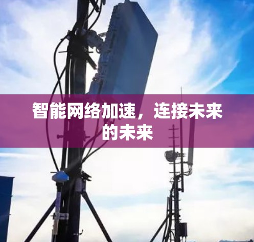 智能网络加速,连接未来的未来 智能网络加速,连接未来的未来