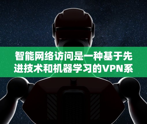 智能网络访问是一种基于先进技术和机器学习的VPN系统特征,能够动态检测和管理网络访问。以下是对该技术的详细分析 智能网络访问是一种基于先进技术和机器学习的VPN系统特征,能够动态检测和管理网络访问。以下是对该技术的详细分析