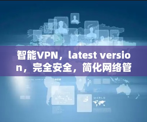 智能VPN,latest version,完全安全,简化网络管理,为您的网络保驾护航 智能VPN,latest version,完全安全,简化网络管理,为您的网络保驾护航