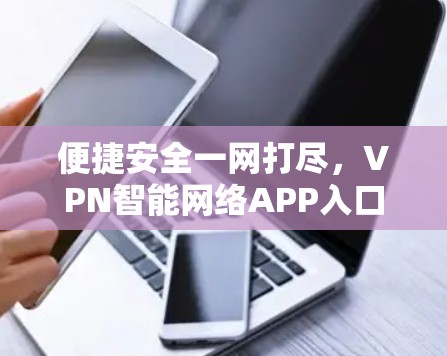 便捷安全一网打尽,VPN智能网络APP入口解析 便捷安全一网打尽,VPN智能网络APP入口解析