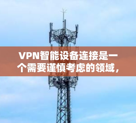 VPN智能设备连接是一个需要谨慎考虑的领域,涉及安全、隐私和技术等多个方面。以下是详细的总结和建议,帮助您更好地理解和使用这些设备 VPN智能设备连接是一个需要谨慎考虑的领域,涉及安全、隐私和技术等多个方面。以下是详细的总结和建议,帮助您更好地理解和使用这些设备