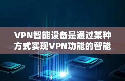 VPN智能设备是通过某种方式实现VPN功能的智能设备,能够自动安装、管理或控制VPN设置。这些设备可能包括智能手表、手机、软件插件等。以下是安装和使用的步骤和注意事项 VPN智能设备是通过某种方式实现VPN功能的智能设备,能够自动安装、管理或控制VPN设置。这些设备可能包括智能手表、手机、软件插件等。以下是安装和使用的步骤和注意事项