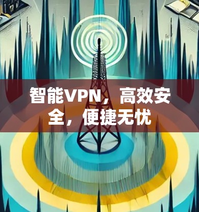 智能VPN,高效安全,便捷无忧 智能VPN,高效安全,便捷无忧
