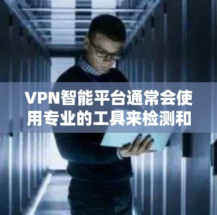 VPN智能平台通常会使用专业的工具来检测和防范网络攻击。以下是一些可能的步骤和建议,帮助您更好地管理VPN智能平台 VPN智能平台通常会使用专业的工具来检测和防范网络攻击。以下是一些可能的步骤和建议,帮助您更好地管理VPN智能平台