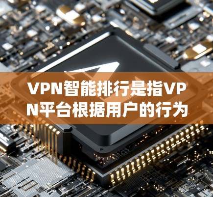 VPN智能排行是指VPN平台根据用户的行为、数据分析和学习行为，实时调整推荐内容和服务的系统。智能排行的核心目标是通过分析用户的数据，如流量、时间、地理位置、学习状态等，来推荐适合用户的内容和服务
