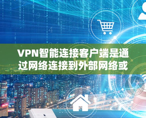 VPN智能连接客户端是通过网络连接到外部网络或第三方服务器来实现VPN功能的软件工具。以下是一步步的指南 VPN智能连接客户端是通过网络连接到外部网络或第三方服务器来实现VPN功能的软件工具。以下是一步步的指南