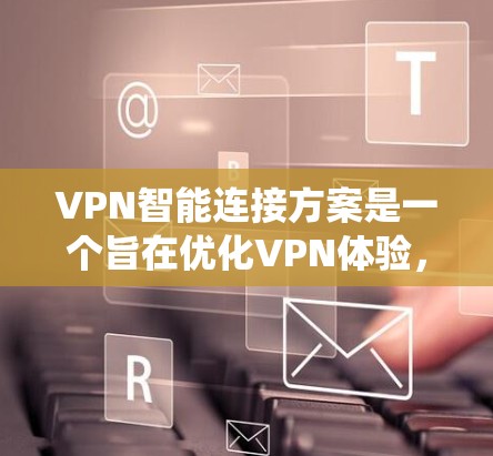 VPN智能连接方案是一个旨在优化VPN体验，提升安全性、效率性和用户感受的系统设计。以下是一个全面的VPN智能连接方案框架，涵盖了关键功能模块和设计原则