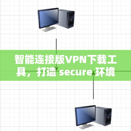 智能连接版VPN下载工具，打造 secure 环境的第一选择