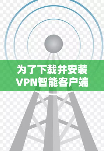 为了下载并安装VPN智能客户端,可以按照以下步骤进行 为了下载并安装VPN智能客户端,可以按照以下步骤进行