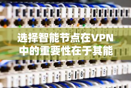 选择智能节点在VPN中的重要性在于其能够优化网络环境,提高视频质量和服务效率。以下是选择智能节点的关键点和考虑因素 选择智能节点在VPN中的重要性在于其能够优化网络环境,提高视频质量和服务效率。以下是选择智能节点的关键点和考虑因素