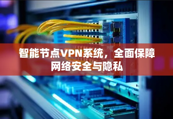 智能节点VPN系统,全面保障网络安全与隐私 智能节点VPN系统,全面保障网络安全与隐私