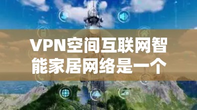 VPN空间互联网智能家居网络是一个结合技术与安全的解决方案,旨在为智能家居设备提供一个 secure 和 efficient 的网络环境。以下是该领域的一些关键点 VPN空间互联网智能家居网络是一个结合技术与安全的解决方案,旨在为智能家居设备提供一个 secure 和 efficient 的网络环境。以下是该领域的一些关键点