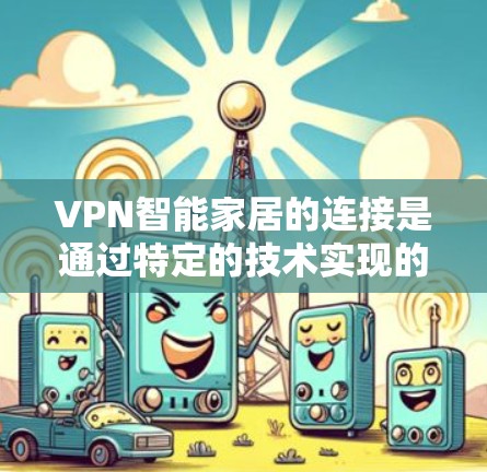 VPN智能家居的连接是通过特定的技术实现的,以下是逐步的解决方案 VPN智能家居的连接是通过特定的技术实现的,以下是逐步的解决方案