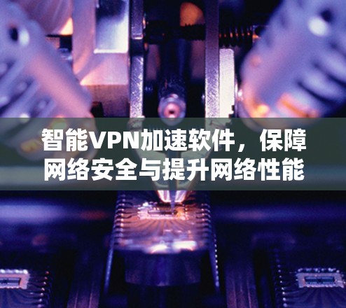 智能VPN加速软件,保障网络安全与提升网络性能 智能VPN加速软件,保障网络安全与提升网络性能