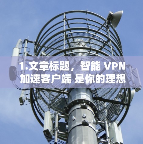 1.文章标题,智能 VPN 加速客户端 是你的理想选择 1.文章标题,智能 VPN 加速客户端 是你的理想选择