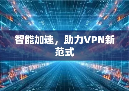 智能加速,助力VPN新范式 智能加速,助力VPN新范式