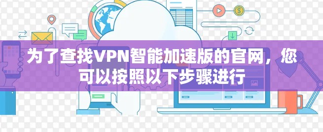 为了查找VPN智能加速版的官网,您可以按照以下步骤进行 为了查找VPN智能加速版的官网,您可以按照以下步骤进行