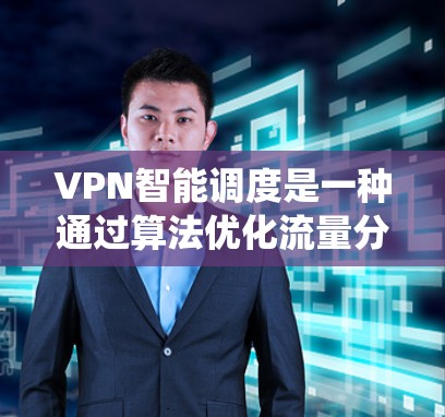 VPN智能调度是一种通过算法优化流量分配和资源管理,提升网络性能的系统。以下是对VPN智能调度的详细总结 VPN智能调度是一种通过算法优化流量分配和资源管理,提升网络性能的系统。以下是对VPN智能调度的详细总结