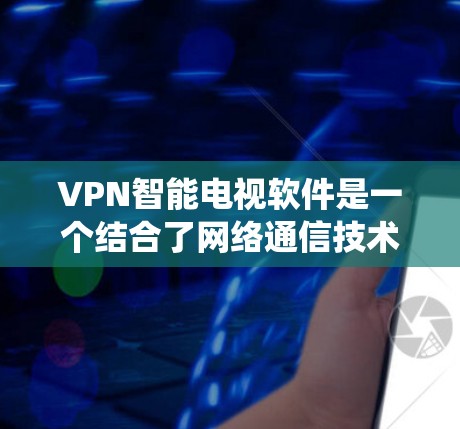 VPN智能电视软件是一个结合了网络通信技术和智能管理系统的创新产品，旨在让用户更高效地使用VPN服务。以下是对该概念的详细分析和解答