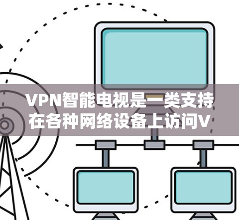 VPN智能电视是一类支持在各种网络设备上访问VPN内容的智能电视设备。这些设备通常具备以下特点