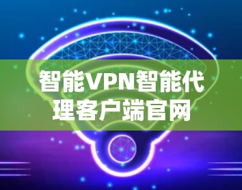 智能VPN智能代理客户端官网 智能VPN智能代理客户端官网