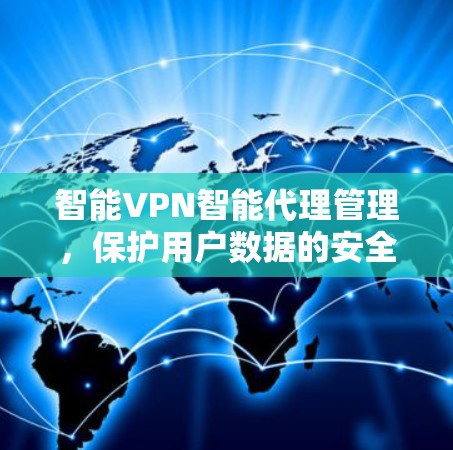 智能VPN智能代理管理,保护用户数据的安全与效率的双重提升 智能VPN智能代理管理,保护用户数据的安全与效率的双重提升