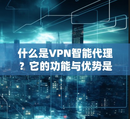 什么是VPN智能代理?它的功能与优势是什么?最新版本的优化怎么样?如何使用?可能遇到的挑战?解决方案 什么是VPN智能代理?它的功能与优势是什么?最新版本的优化怎么样?如何使用?可能遇到的挑战?解决方案