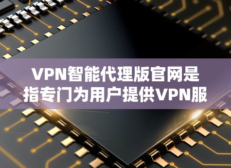 VPN智能代理版官网是指专门为用户提供VPN服务的自动化服务，通常提供多种功能和配置选项，帮助用户轻松管理和控制他们的VPN设置。以下是几个常见的VPN智能代理版官网
