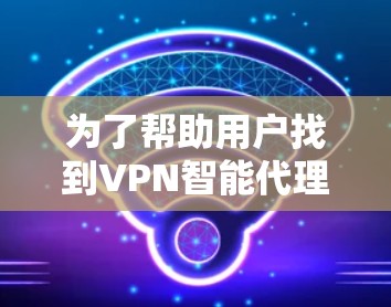 为了帮助用户找到VPN智能代理APP的官网，以下是整理的建议