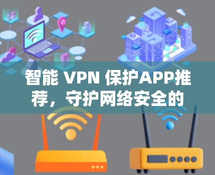 智能 VPN 保护APP推荐,守护网络安全的高效选择 智能 VPN 保护APP推荐,守护网络安全的高效选择