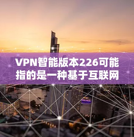 VPN智能版本226可能指的是一种基于互联网的网络服务,旨在提供安全、可靠、高效的信息传输。226年可能代表了下一代的VPN技术或升级版,通常会引入更多的功能和优化,以提高性能和安全性 VPN智能版本226可能指的是一种基于互联网的网络服务,旨在提供安全、可靠、高效的信息传输。226年可能代表了下一代的VPN技术或升级版,通常会引入更多的功能和优化,以提高性能和安全性