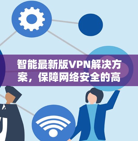 智能最新版VPN解决方案,保障网络安全的高效选择 智能最新版VPN解决方案,保障网络安全的高效选择